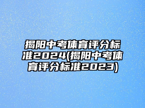 揭陽中考體育評分標(biāo)準(zhǔn)2024(揭陽中考體育評分標(biāo)準(zhǔn)2023)