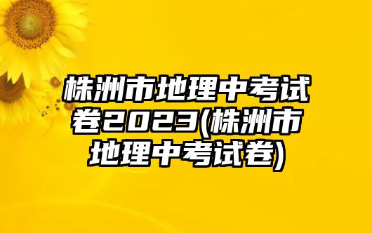 株洲市地理中考試卷2023(株洲市地理中考試卷)