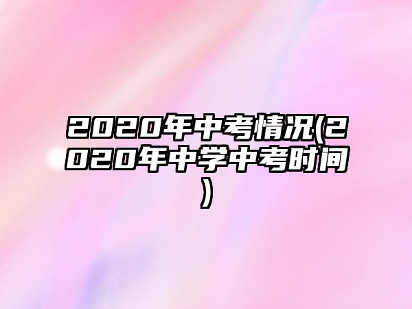 2020年中考情況(2020年中學(xué)中考時(shí)間)