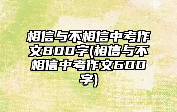 相信與不相信中考作文800字(相信與不相信中考作文600字)