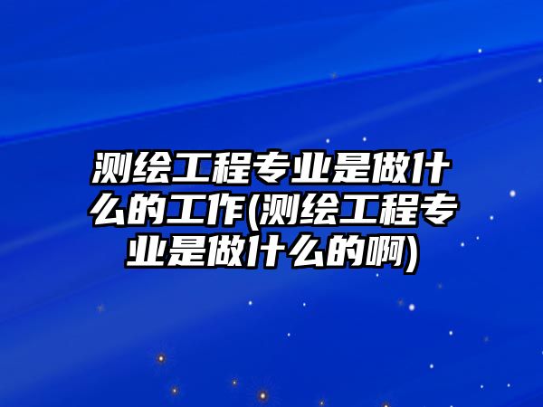 測(cè)繪工程專(zhuān)業(yè)是做什么的工作(測(cè)繪工程專(zhuān)業(yè)是做什么的啊)