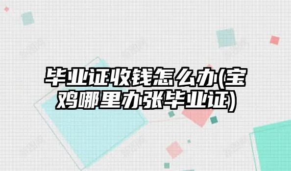 畢業(yè)證收錢怎么辦(寶雞哪里辦張畢業(yè)證)