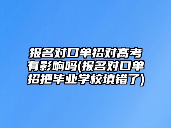 報(bào)名對口單招對高考有影響嗎(報(bào)名對口單招把畢業(yè)學(xué)校填錯(cuò)了)