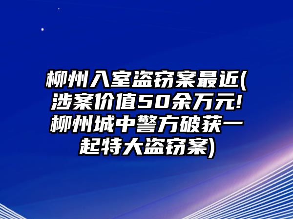 柳州入室盜竊案最近(涉案價(jià)值50余萬元!柳州城中警方破獲一起特大盜竊案)