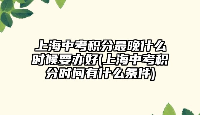 上海中考積分最晚什么時(shí)候要辦好(上海中考積分時(shí)間有什么條件)