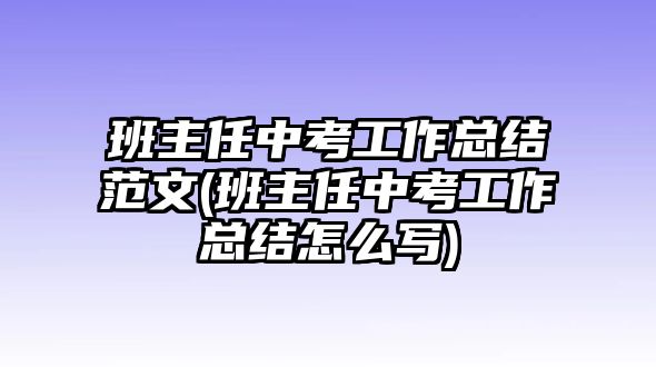 班主任中考工作總結(jié)范文(班主任中考工作總結(jié)怎么寫)