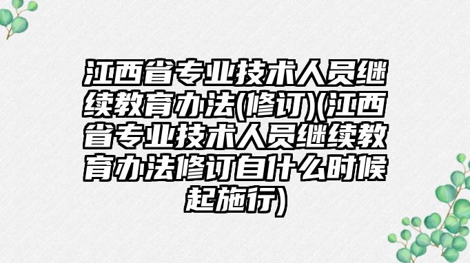 江西省專業(yè)技術(shù)人員繼續(xù)教育辦法(修訂)(江西省專業(yè)技術(shù)人員繼續(xù)教育辦法修訂自什么時候起施行)