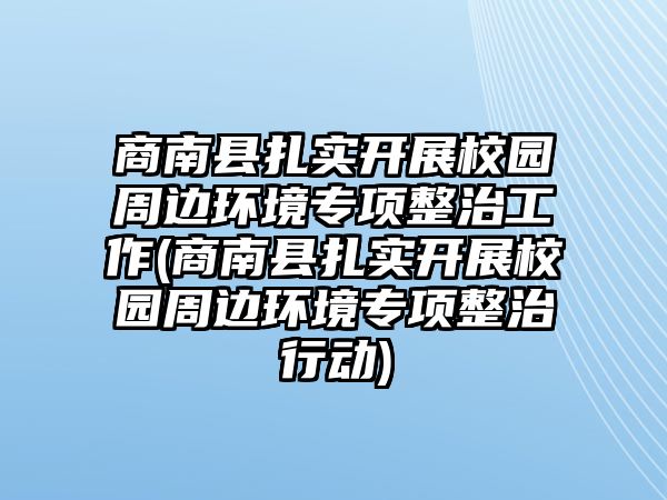 商南縣扎實開展校園周邊環(huán)境專項整治工作(商南縣扎實開展校園周邊環(huán)境專項整治行動)