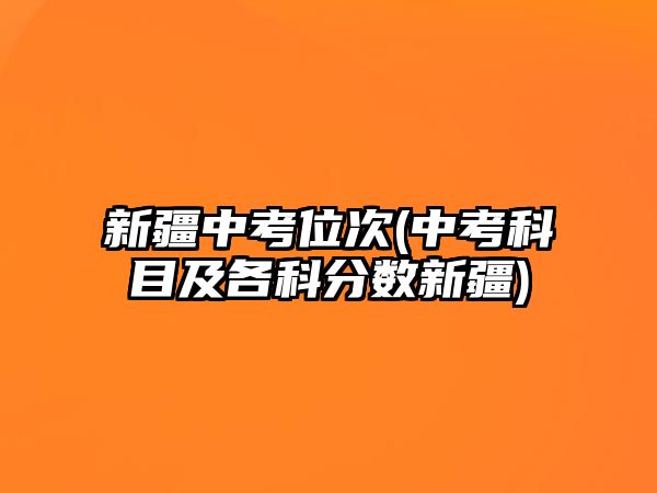 新疆中考位次(中考科目及各科分?jǐn)?shù)新疆)