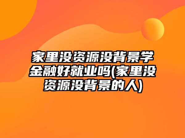 家里沒資源沒背景學(xué)金融好就業(yè)嗎(家里沒資源沒背景的人)