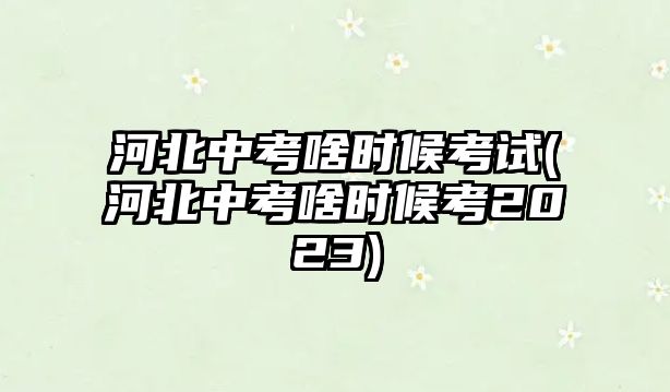 河北中考啥時候考試(河北中考啥時候考2023)