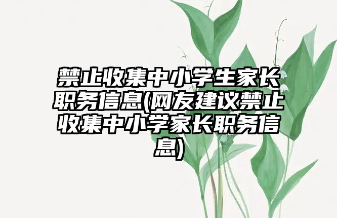 禁止收集中小學(xué)生家長(zhǎng)職務(wù)信息(網(wǎng)友建議禁止收集中小學(xué)家長(zhǎng)職務(wù)信息)