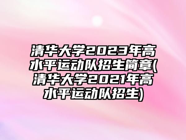 清華大學(xué)2023年高水平運動隊招生簡章(清華大學(xué)2021年高水平運動隊招生)