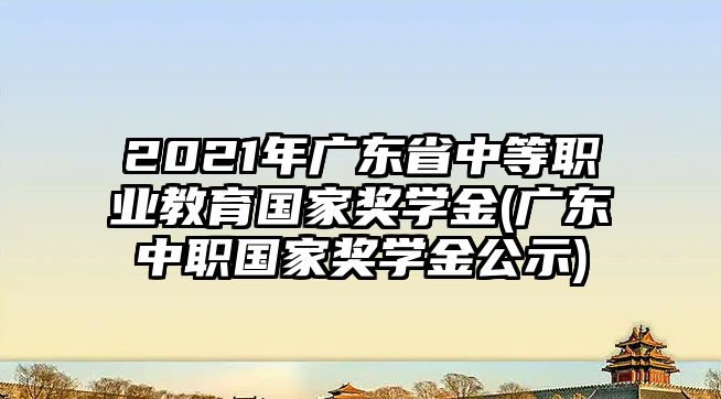 2021年廣東省中等職業(yè)教育國家獎學金(廣東中職國家獎學金公示)