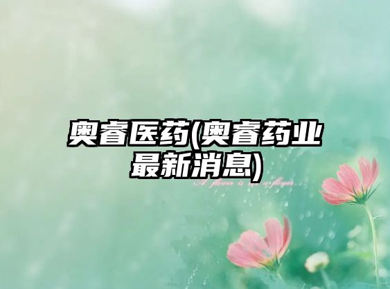 奧睿醫(yī)藥(奧睿藥業(yè)最新消息)