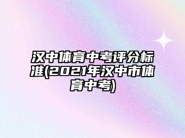 漢中體育中考評分標準(2021年漢中市體育中考)