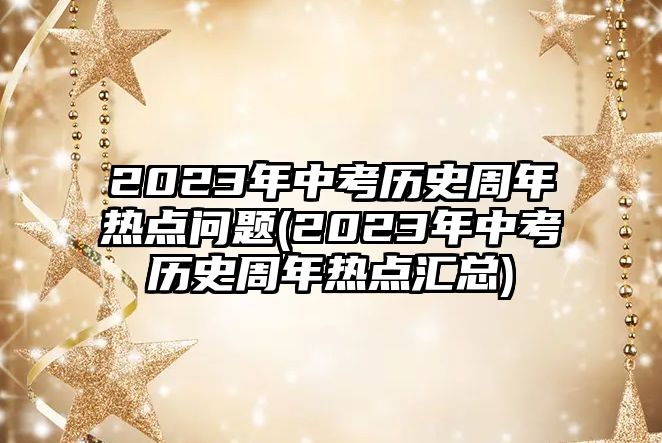 2023年中考?xì)v史周年熱點(diǎn)問題(2023年中考?xì)v史周年熱點(diǎn)匯總)