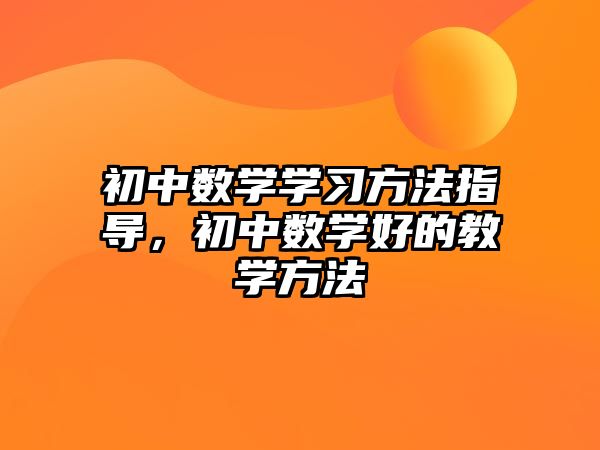 初中數(shù)學(xué)學(xué)習(xí)方法指導(dǎo)，初中數(shù)學(xué)好的教學(xué)方法