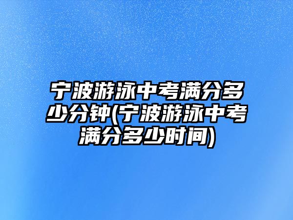 寧波游泳中考滿分多少分鐘(寧波游泳中考滿分多少時(shí)間)