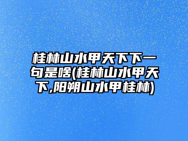 桂林山水甲天下下一句是啥(桂林山水甲天下,陽(yáng)朔山水甲桂林)