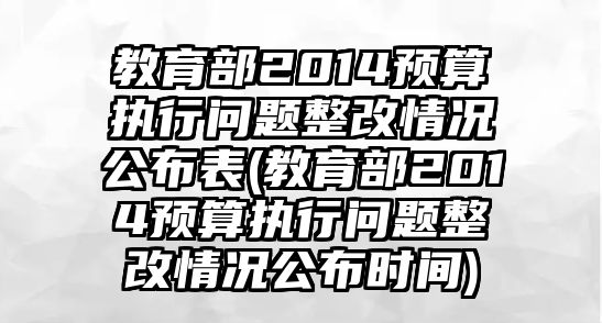 教育部2014預(yù)算執(zhí)行問(wèn)題整改情況公布表(教育部2014預(yù)算執(zhí)行問(wèn)題整改情況公布時(shí)間)