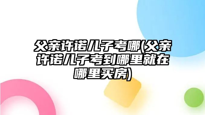 父親許諾兒子考哪(父親許諾兒子考到哪里就在哪里買房)