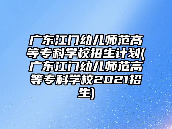 廣東江門幼兒師范高等?？茖W校招生計劃(廣東江門幼兒師范高等專科學校2021招生)