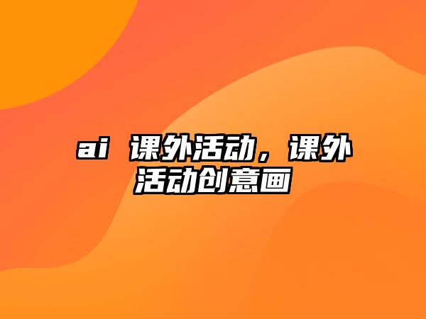 ai 課外活動(dòng)，課外活動(dòng)創(chuàng)意畫