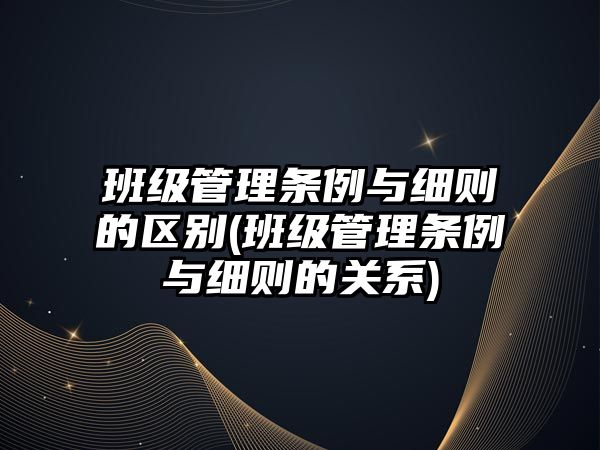 班級管理條例與細則的區(qū)別(班級管理條例與細則的關系)