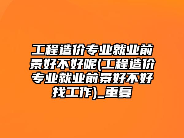 工程造價專業(yè)就業(yè)前景好不好呢(工程造價專業(yè)就業(yè)前景好不好找工作)_重復(fù)