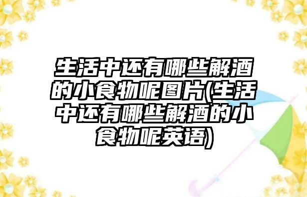 生活中還有哪些解酒的小食物呢圖片(生活中還有哪些解酒的小食物呢英語)