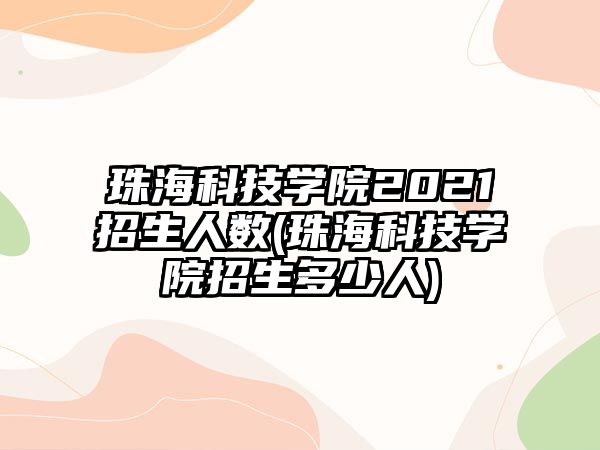 珠海科技學院2021招生人數(shù)(珠?？萍紝W院招生多少人)