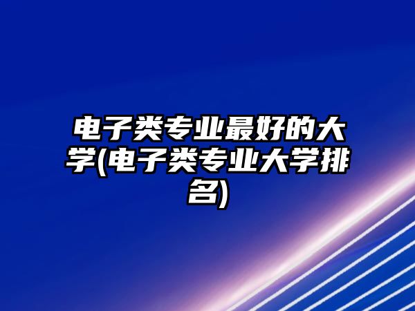 電子類專業(yè)最好的大學(電子類專業(yè)大學排名)