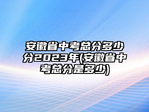 安徽省中考總分多少分2023年(安徽省中考總分是多少)