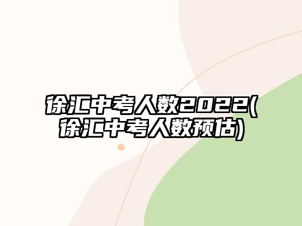 徐匯中考人數(shù)2022(徐匯中考人數(shù)預估)