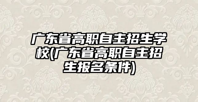 廣東省高職自主招生學(xué)校(廣東省高職自主招生報(bào)名條件)