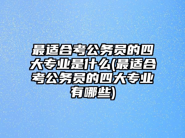 最適合考公務(wù)員的四大專業(yè)是什么(最適合考公務(wù)員的四大專業(yè)有哪些)