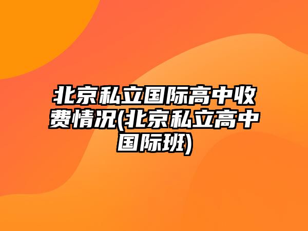 北京私立國際高中收費情況(北京私立高中國際班)