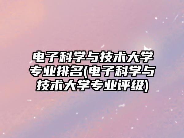 電子科學(xué)與技術(shù)大學(xué)專業(yè)排名(電子科學(xué)與技術(shù)大學(xué)專業(yè)評(píng)級(jí))