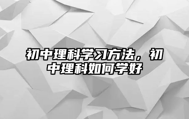 初中理科學(xué)習(xí)方法，初中理科如何學(xué)好