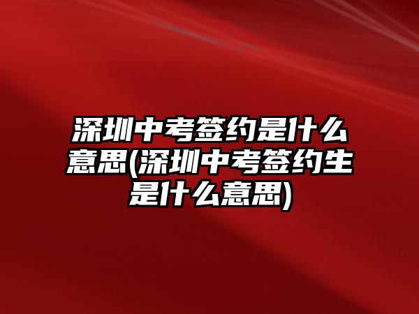 深圳中考簽約是什么意思(深圳中考簽約生是什么意思)