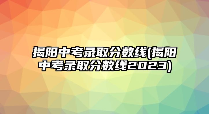 揭陽(yáng)中考錄取分?jǐn)?shù)線(揭陽(yáng)中考錄取分?jǐn)?shù)線2023)