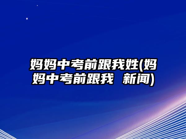 媽媽中考前跟我姓(媽媽中考前跟我 新聞)