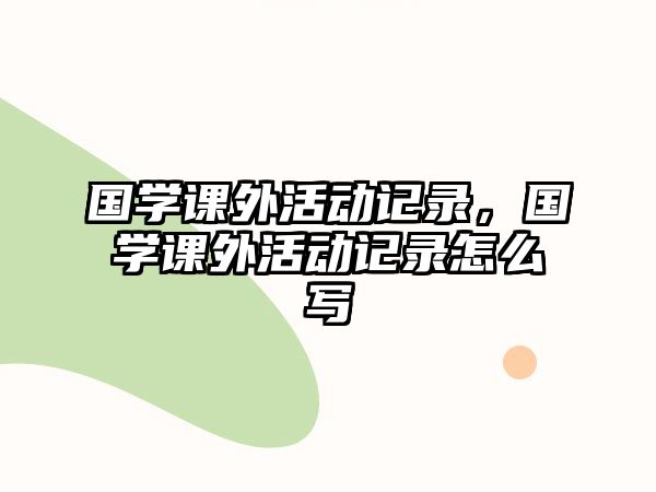 國(guó)學(xué)課外活動(dòng)記錄，國(guó)學(xué)課外活動(dòng)記錄怎么寫