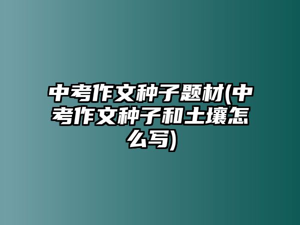 中考作文種子題材(中考作文種子和土壤怎么寫(xiě))