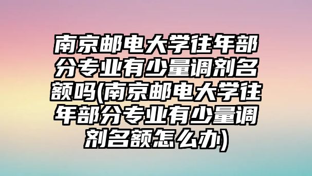 南京郵電大學往年部分專業(yè)有少量調(diào)劑名額嗎(南京郵電大學往年部分專業(yè)有少量調(diào)劑名額怎么辦)