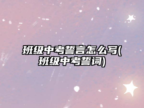 班級(jí)中考誓言怎么寫(xiě)(班級(jí)中考誓詞)