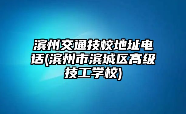 濱州交通技校地址電話(濱州市濱城區(qū)高級技工學校)