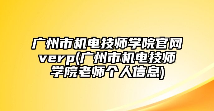 廣州市機電技師學(xué)院官網(wǎng)verp(廣州市機電技師學(xué)院老師個人信息)