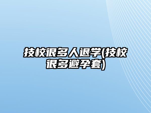 技校很多人退學(xué)(技校很多避孕套)